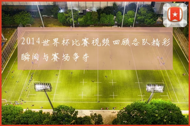 2014世界杯比赛视频回顾各队精彩瞬间与赛场争夺