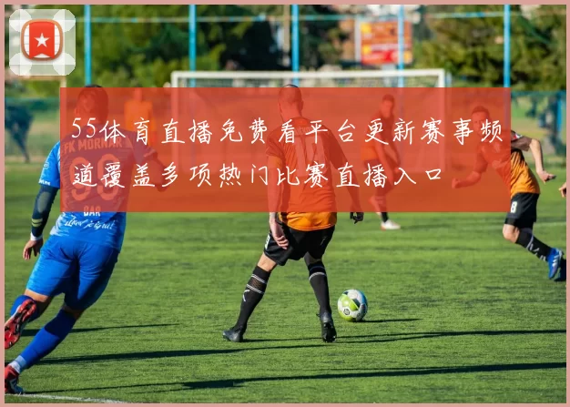 55体育直播免费看平台更新赛事频道覆盖多项热门比赛直播入口