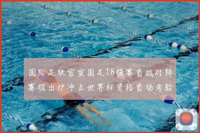 国际足联官宣国足18强赛首战对阵赛程出炉冲击世界杯资格首场考验来临