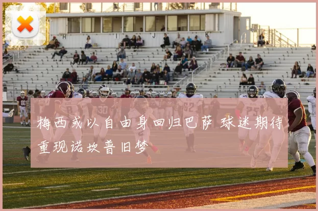 梅西或以自由身回归巴萨 球迷期待重现诺坎普旧梦