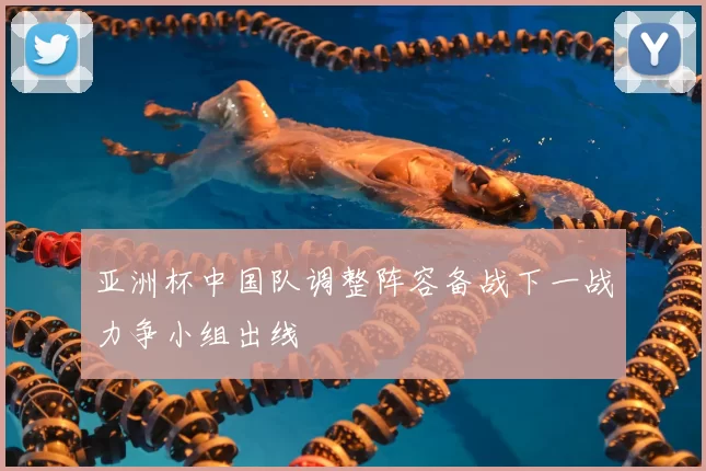 亚洲杯中国队调整阵容备战下一战力争小组出线