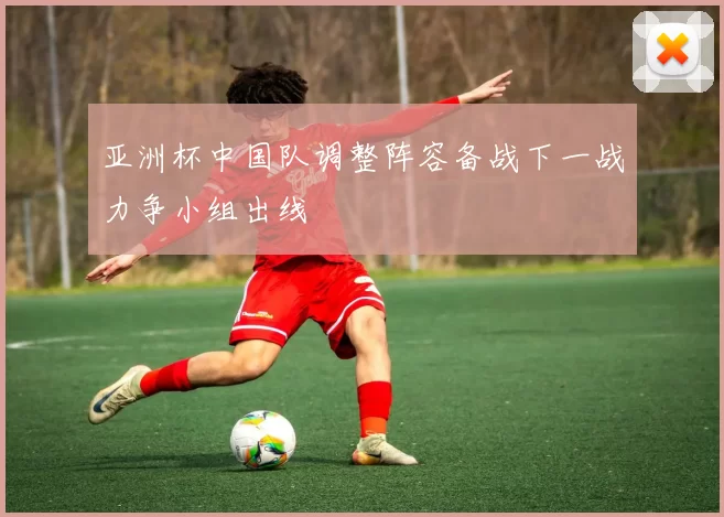 亚洲杯中国队调整阵容备战下一战力争小组出线