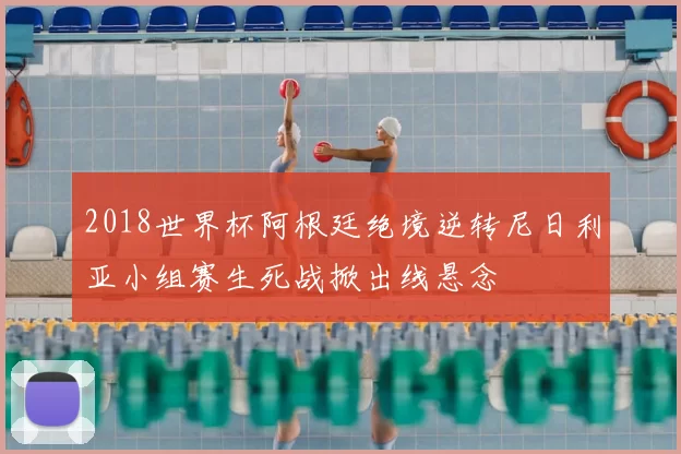 2018世界杯阿根廷绝境逆转尼日利亚小组赛生死战掀出线悬念