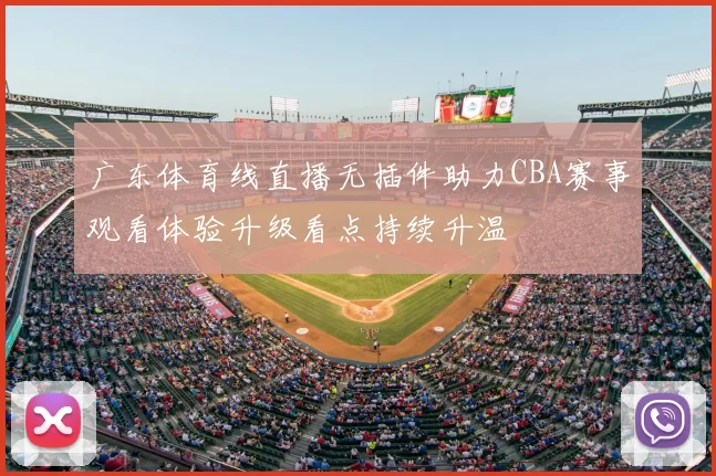 广东体育线直播无插件助力CBA赛事观看体验升级看点持续升温