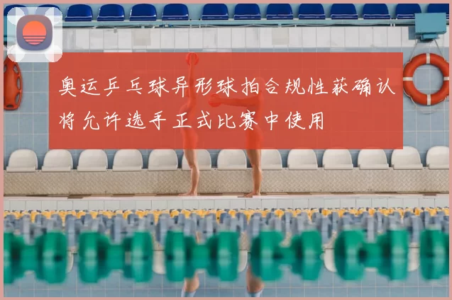 奥运乒乓球异形球拍合规性获确认将允许选手正式比赛中使用