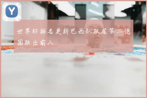 世界杯排名更新巴西队跃居第二德国跌出前八