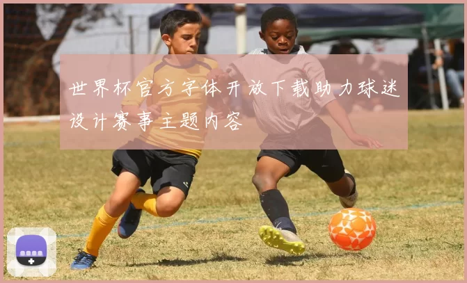 世界杯官方字体开放下载助力球迷设计赛事主题内容