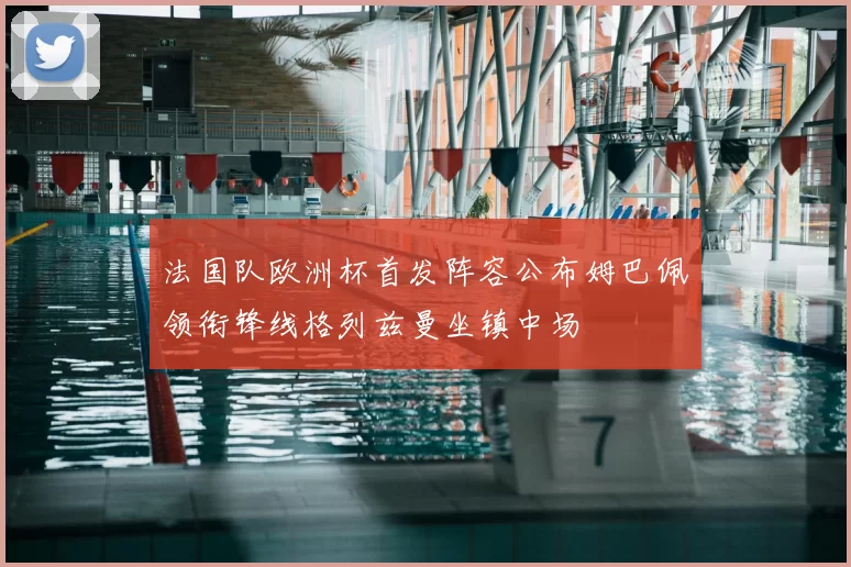 法国队欧洲杯首发阵容公布姆巴佩领衔锋线格列兹曼坐镇中场