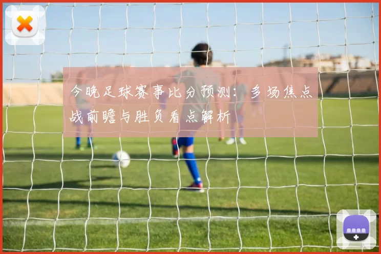 今晚足球赛事比分预测:多场焦点战前瞻与胜负看点解析