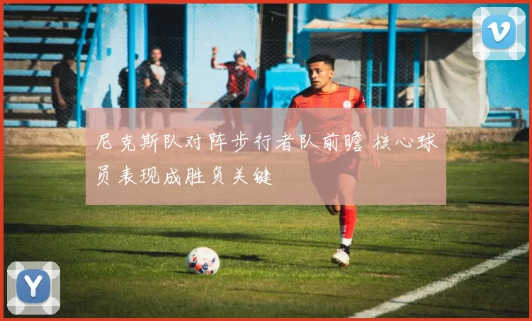 尼克斯队对阵步行者队前瞻 核心球员表现成胜负关键