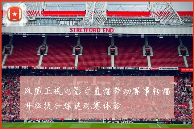 凤凰卫视电影台直播带动赛事转播升级提升球迷观赛体验