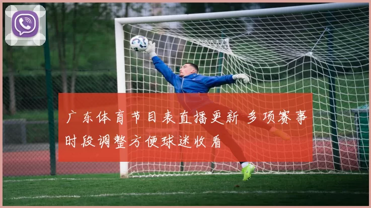 广东体育节目表直播更新 多项赛事时段调整方便球迷收看