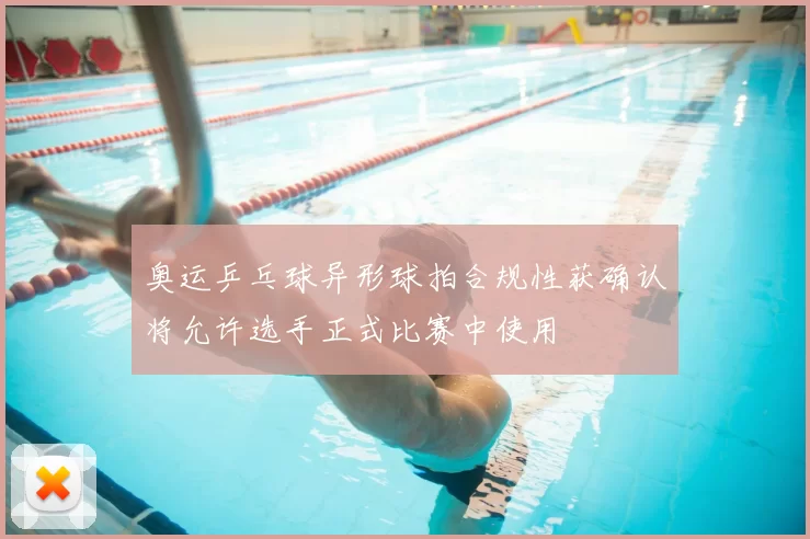 奥运乒乓球异形球拍合规性获确认将允许选手正式比赛中使用