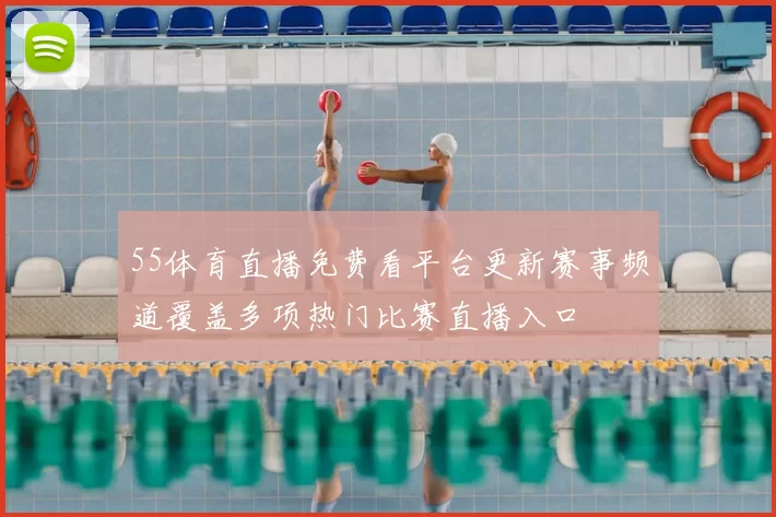 55体育直播免费看平台更新赛事频道覆盖多项热门比赛直播入口