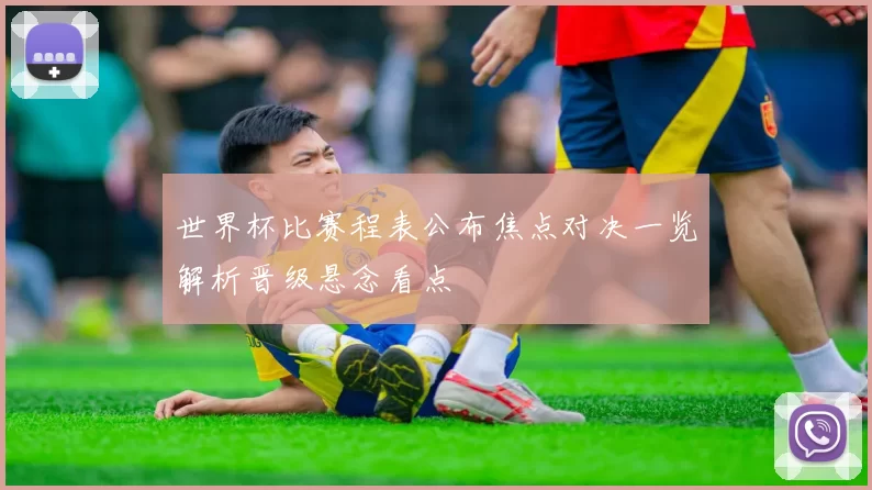 世界杯比赛程表公布焦点对决一览解析晋级悬念看点