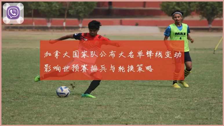 加拿大国家队公布大名单锋线变动影响世预赛排兵与轮换策略