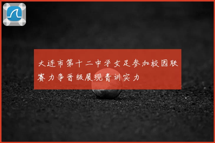 大连市第十二中学女足参加校园联赛力争晋级展现青训实力