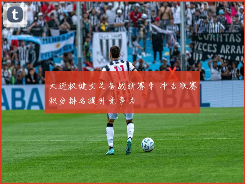 大连权健女足备战新赛季 冲击联赛积分排名提升竞争力