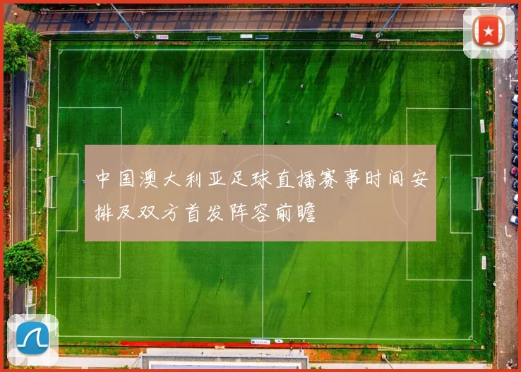 中国澳大利亚足球直播赛事时间安排及双方首发阵容前瞻