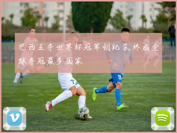 巴西五夺世界杯冠军创纪录 终成全球夺冠最多国家