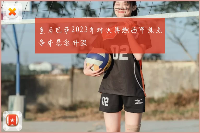 皇马巴萨2023年对决再燃西甲焦点争夺悬念升温