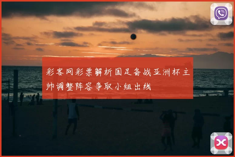 彩客网彩票解析国足备战亚洲杯主帅调整阵容争取小组出线