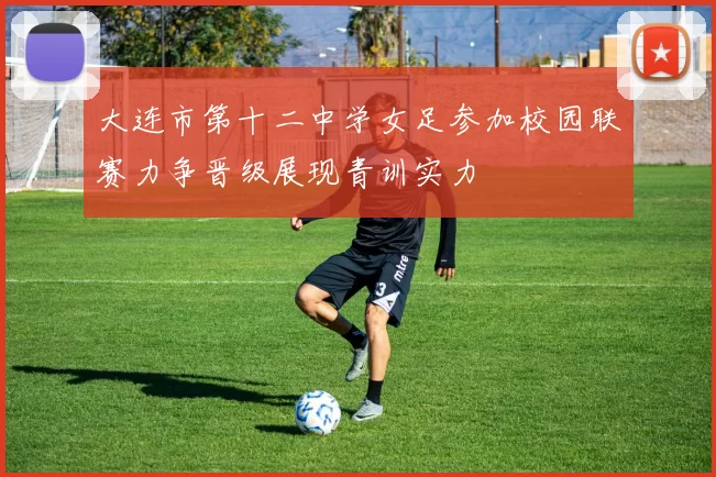 大连市第十二中学女足参加校园联赛力争晋级展现青训实力
