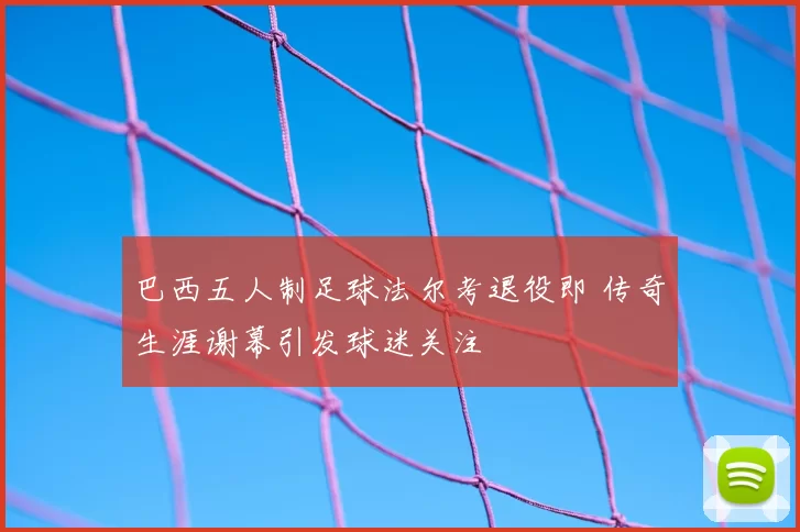 巴西五人制足球法尔考退役即 传奇生涯谢幕引发球迷关注