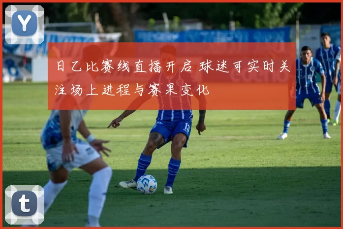 日乙比赛线直播开启 球迷可实时关注场上进程与赛果变化