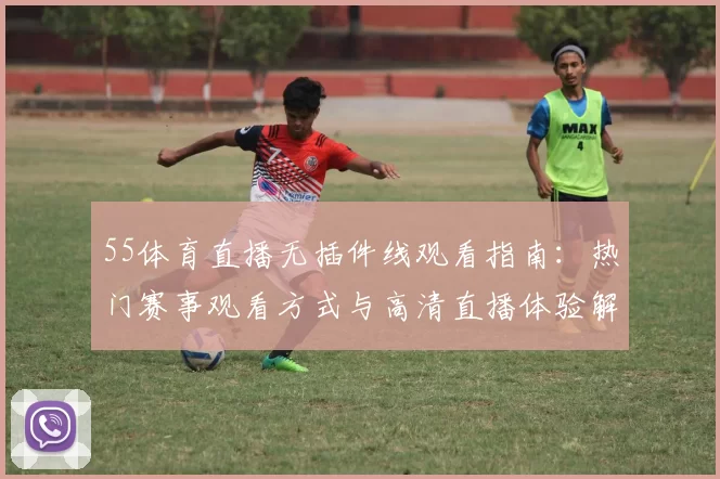 55体育直播无插件线观看指南：热门赛事观看方式与高清直播体验解析