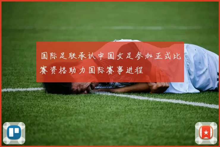 国际足联承认中国女足参加正式比赛资格助力国际赛事进程