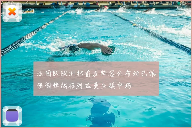 法国队欧洲杯首发阵容公布姆巴佩领衔锋线格列兹曼坐镇中场