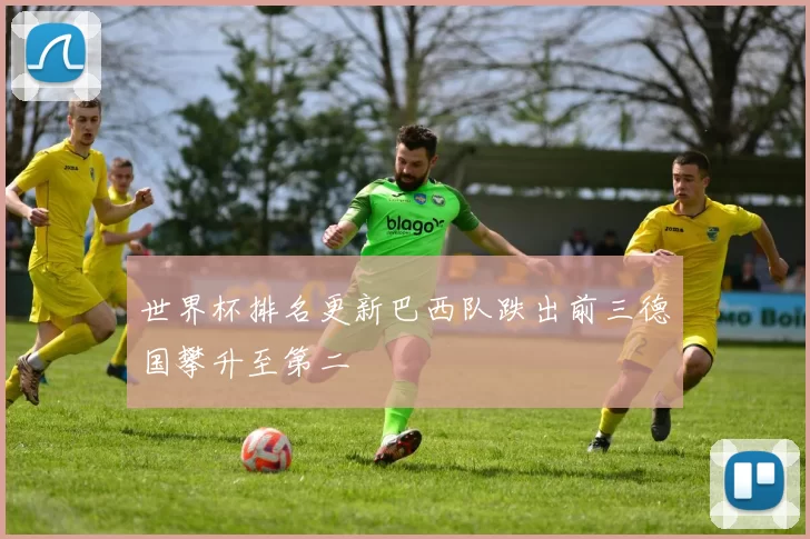 世界杯排名更新巴西队跌出前三德国攀升至第二