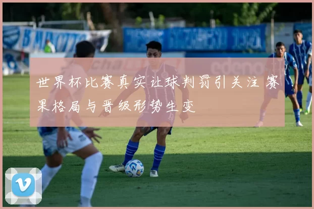 世界杯比赛真实让球判罚引关注 赛果格局与晋级形势生变