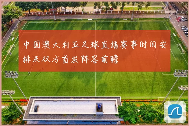 中国澳大利亚足球直播赛事时间安排及双方首发阵容前瞻