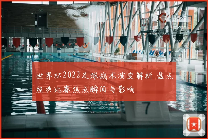 世界杯2022足球战术演变解析 盘点经典比赛焦点瞬间与影响