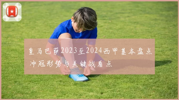 皇马巴萨2023至2024西甲基本盘点 冲冠形势与关键战看点