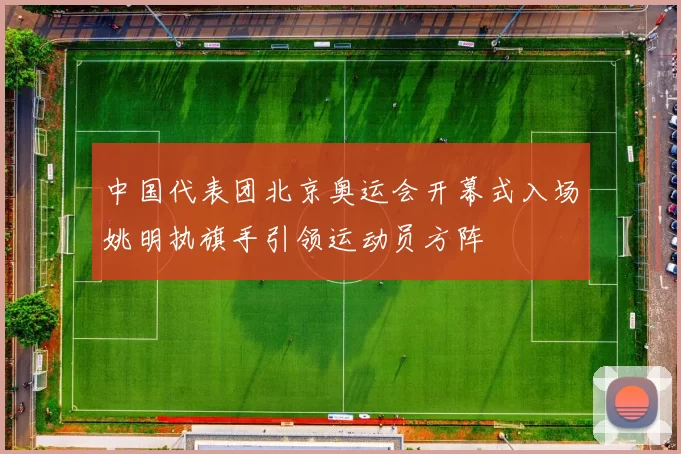 中国代表团北京奥运会开幕式入场姚明执旗手引领运动员方阵