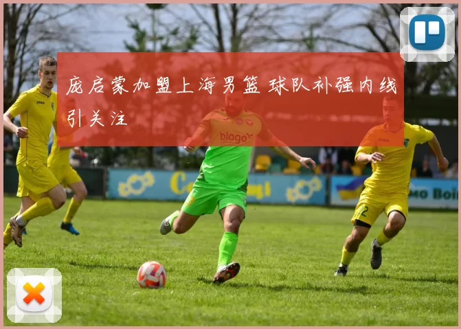 庞启蒙加盟上海男篮 球队补强内线引关注