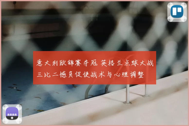 意大利欧锦赛夺冠 英格兰点球大战三比二憾负促使战术与心理调整