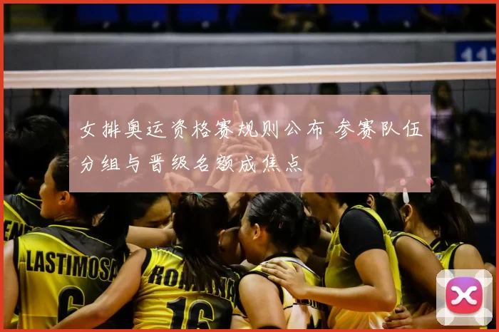 女排奥运资格赛规则公布 参赛队伍分组与晋级名额成焦点