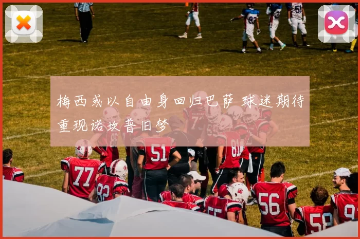 梅西或以自由身回归巴萨 球迷期待重现诺坎普旧梦