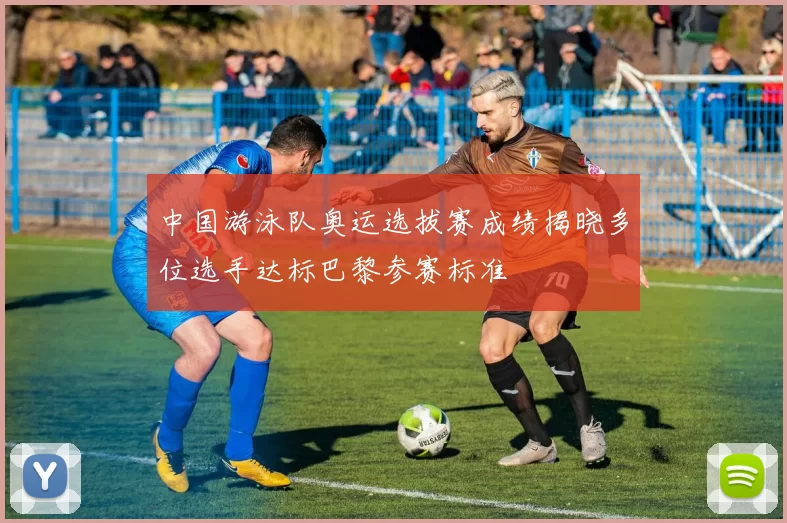 中国游泳队奥运选拔赛成绩揭晓多位选手达标巴黎参赛标准