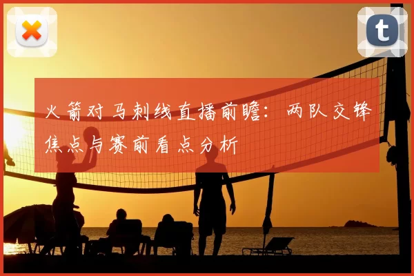 火箭对马刺线直播前瞻：两队交锋焦点与赛前看点分析