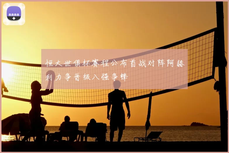 恒大世俱杯赛程公布首战对阵阿赫利力争晋级八强争锋