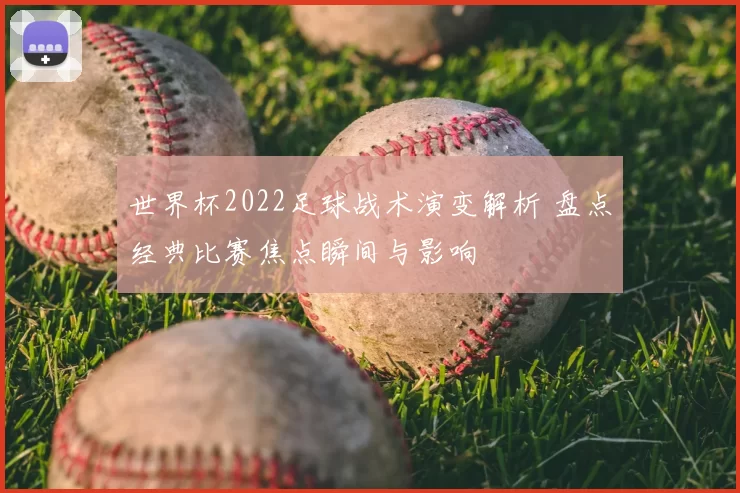 世界杯2022足球战术演变解析 盘点经典比赛焦点瞬间与影响