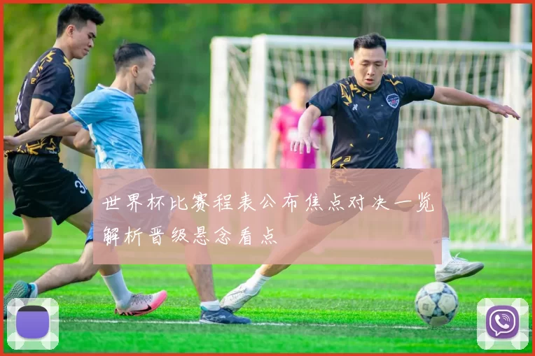 世界杯比赛程表公布焦点对决一览解析晋级悬念看点