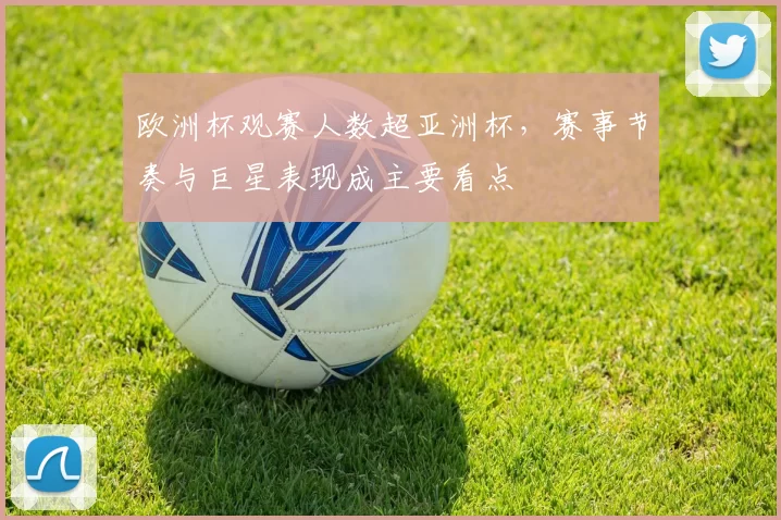 欧洲杯观赛人数超亚洲杯，赛事节奏与巨星表现成主要看点