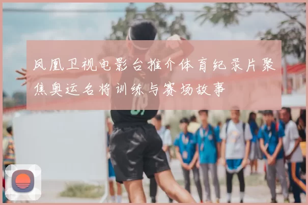 凤凰卫视电影台推介体育纪录片聚焦奥运名将训练与赛场故事