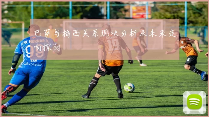 巴萨与梅西关系现状分析及未来走向探讨
